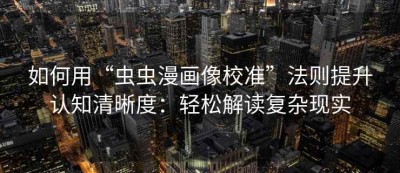 如何用“虫虫漫画像校准”法则提升认知清晰度：轻松解读复杂现实