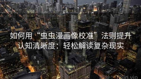 如何用“虫虫漫画像校准”法则提升认知清晰度：轻松解读复杂现实