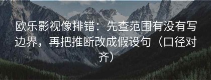 欧乐影视像排错：先查范围有没有写边界，再把推断改成假设句（口径对齐）