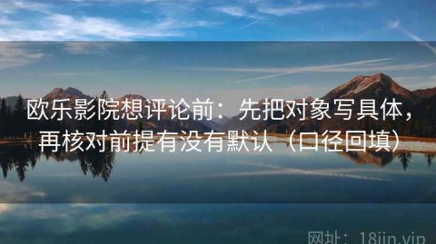 欧乐影院想评论前：先把对象写具体，再核对前提有没有默认（口径回填）
