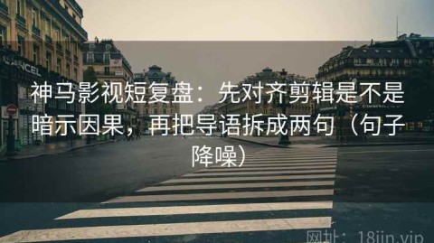 神马影视短复盘：先对齐剪辑是不是暗示因果，再把导语拆成两句（句子降噪）