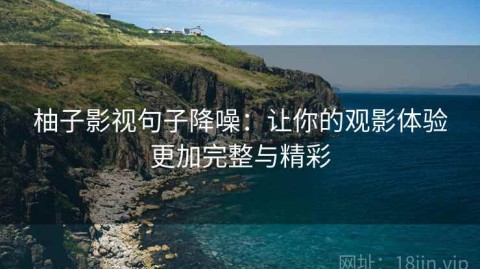 柚子影视句子降噪：让你的观影体验更加完整与精彩