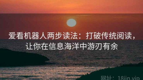 爱看机器人两步读法：打破传统阅读，让你在信息海洋中游刃有余