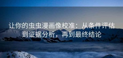 让你的虫虫漫画像校准：从条件评估到证据分析，再到最终结论