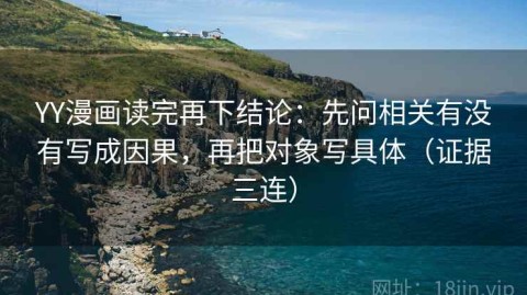 YY漫画读完再下结论：先问相关有没有写成因果，再把对象写具体（证据三连）