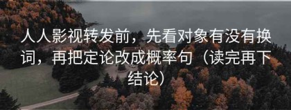 人人影视转发前，先看对象有没有换词，再把定论改成概率句（读完再下结论）