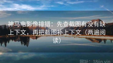 神马电影像排错：先查截图有没有缺上下文，再把截图补上下文（两遍阅读）