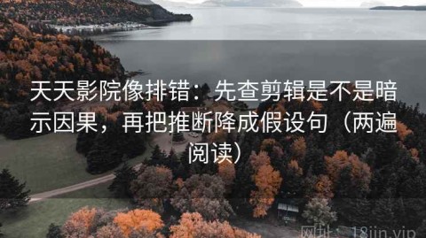 天天影院像排错：先查剪辑是不是暗示因果，再把推断降成假设句（两遍阅读）