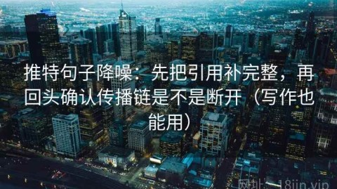 推特句子降噪：先把引用补完整，再回头确认传播链是不是断开（写作也能用）