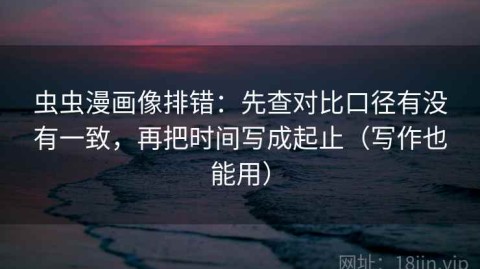 虫虫漫画像排错：先查对比口径有没有一致，再把时间写成起止（写作也能用）
