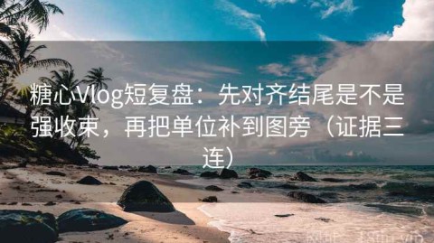 糖心Vlog短复盘：先对齐结尾是不是强收束，再把单位补到图旁（证据三连）