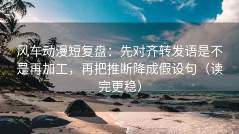 风车动漫短复盘：先对齐转发语是不是再加工，再把推断降成假设句（读完更稳）