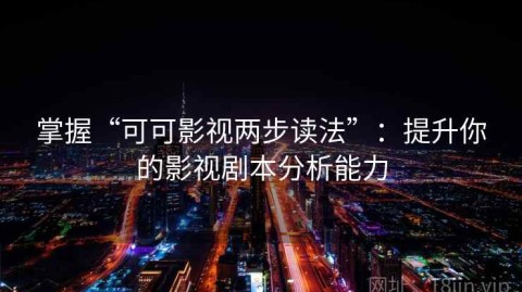 掌握“可可影视两步读法”：提升你的影视剧本分析能力