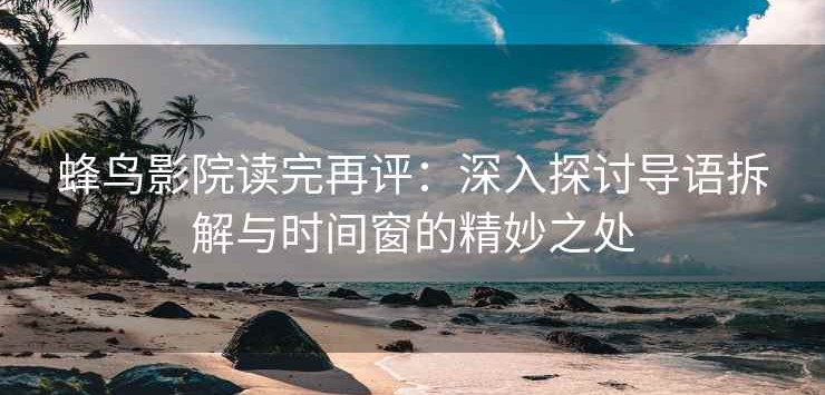 蜂鸟影院读完再评：深入探讨导语拆解与时间窗的精妙之处