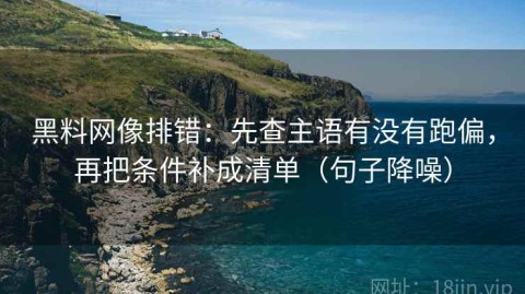 黑料网像排错：先查主语有没有跑偏，再把条件补成清单（句子降噪）