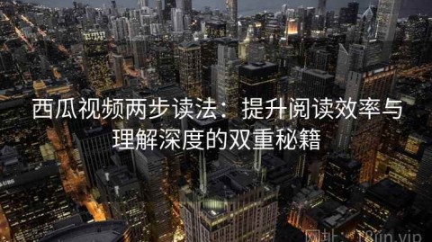 西瓜视频两步读法：提升阅读效率与理解深度的双重秘籍