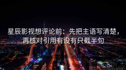 星辰影视想评论前：先把主语写清楚，再核对引用有没有只截半句