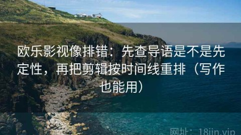 欧乐影视像排错：先查导语是不是先定性，再把剪辑按时间线重排（写作也能用）