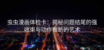 虫虫漫画体检卡：揭秘问题结尾的强收束与动作推断的艺术