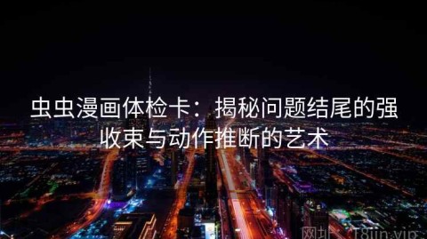 虫虫漫画体检卡：揭秘问题结尾的强收束与动作推断的艺术