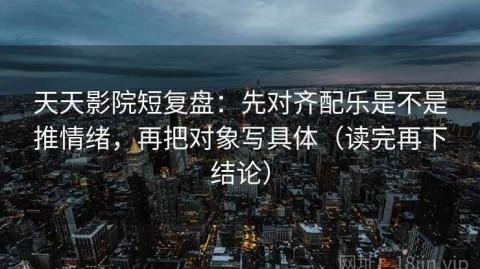 天天影院短复盘：先对齐配乐是不是推情绪，再把对象写具体（读完再下结论）