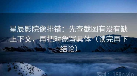 星辰影院像排错：先查截图有没有缺上下文，再把对象写具体（读完再下结论）