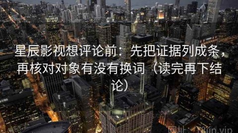 星辰影视想评论前：先把证据列成条，再核对对象有没有换词（读完再下结论）