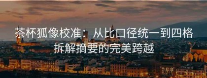 茶杯狐像校准：从比口径统一到四格拆解摘要的完美跨越