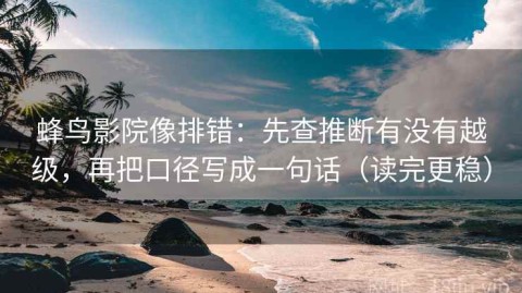 蜂鸟影院像排错：先查推断有没有越级，再把口径写成一句话（读完更稳）