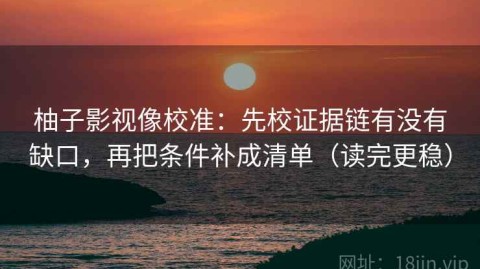 柚子影视像校准：先校证据链有没有缺口，再把条件补成清单（读完更稳）