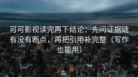 可可影视读完再下结论：先问证据链有没有断点，再把引用补完整（写作也能用）
