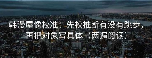 韩漫屋像校准：先校推断有没有跳步，再把对象写具体（两遍阅读）