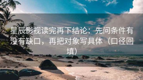 星辰影视读完再下结论：先问条件有没有缺口，再把对象写具体（口径回填）