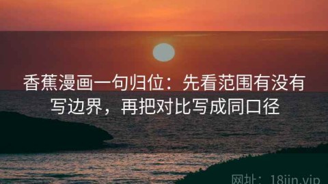 香蕉漫画一句归位：先看范围有没有写边界，再把对比写成同口径