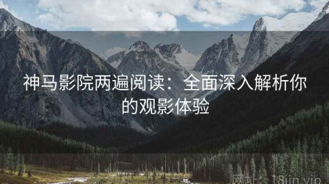 神马影院两遍阅读：全面深入解析你的观影体验