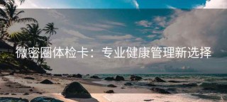 微密圈体检卡：专业健康管理新选择