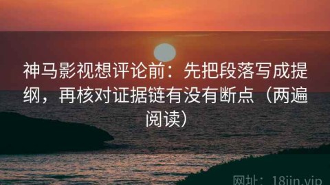 神马影视想评论前：先把段落写成提纲，再核对证据链有没有断点（两遍阅读）