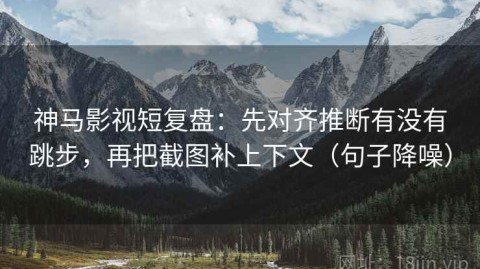神马影视短复盘：先对齐推断有没有跳步，再把截图补上下文（句子降噪）