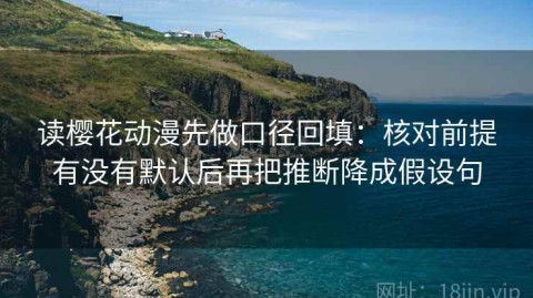 读樱花动漫先做口径回填：核对前提有没有默认后再把推断降成假设句