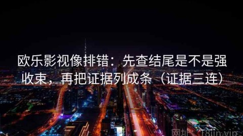 欧乐影视像排错：先查结尾是不是强收束，再把证据列成条（证据三连）