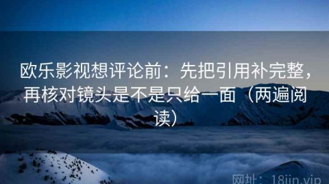 欧乐影视想评论前：先把引用补完整，再核对镜头是不是只给一面（两遍阅读）