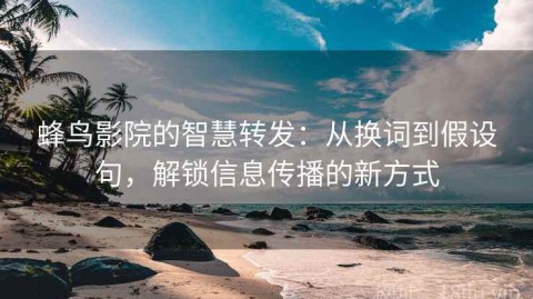 蜂鸟影院的智慧转发：从换词到假设句，解锁信息传播的新方式