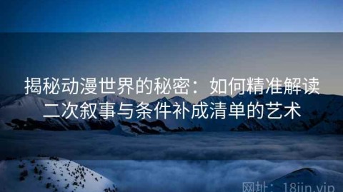 揭秘动漫世界的秘密：如何精准解读二次叙事与条件补成清单的艺术