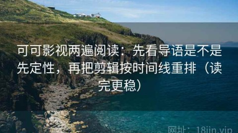 可可影视两遍阅读：先看导语是不是先定性，再把剪辑按时间线重排（读完更稳）