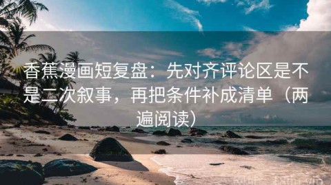 香蕉漫画短复盘：先对齐评论区是不是二次叙事，再把条件补成清单（两遍阅读）