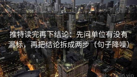 推特读完再下结论：先问单位有没有漏标，再把结论拆成两步（句子降噪）
