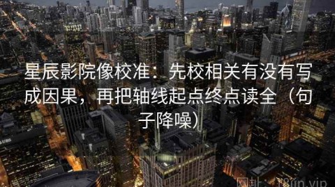 星辰影院像校准：先校相关有没有写成因果，再把轴线起点终点读全（句子降噪）