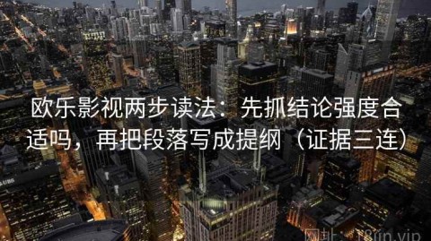 欧乐影视两步读法：先抓结论强度合适吗，再把段落写成提纲（证据三连）