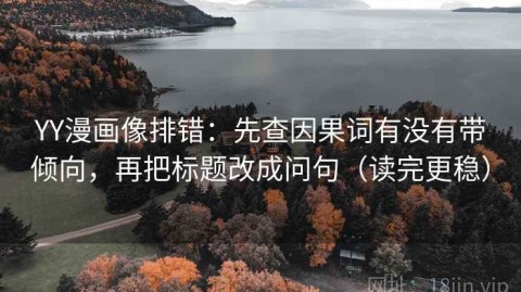 YY漫画像排错：先查因果词有没有带倾向，再把标题改成问句（读完更稳）