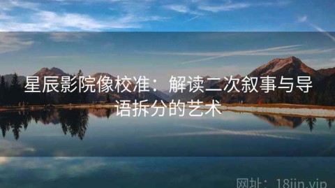 星辰影院像校准：解读二次叙事与导语拆分的艺术